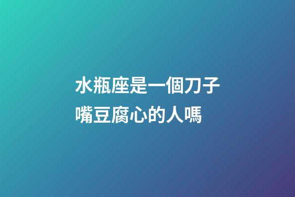 水瓶座是一個刀子嘴豆腐心的人嗎-第1張-星座運勢-玄機派