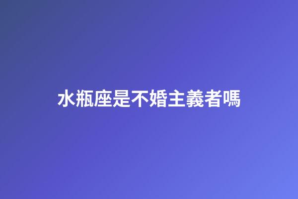 水瓶座是不婚主義者嗎-第1張-星座運勢-玄機派