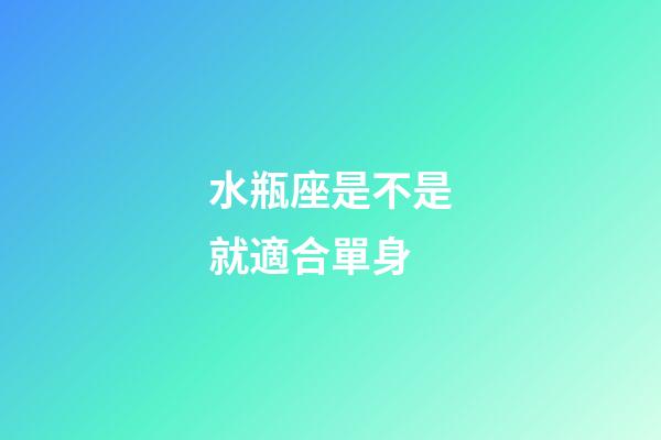 水瓶座是不是就適合單身-第1張-星座運勢-玄機派