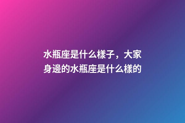 水瓶座是什么樣子，大家身邊的水瓶座是什么樣的-第1張-觀點-玄機派
