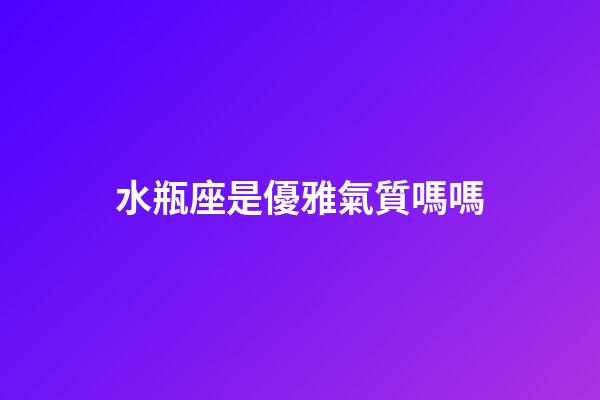 水瓶座是優雅氣質嗎嗎-第1張-星座運勢-玄機派