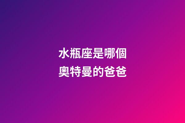 水瓶座是哪個奧特曼的爸爸-第1張-星座運勢-玄機派