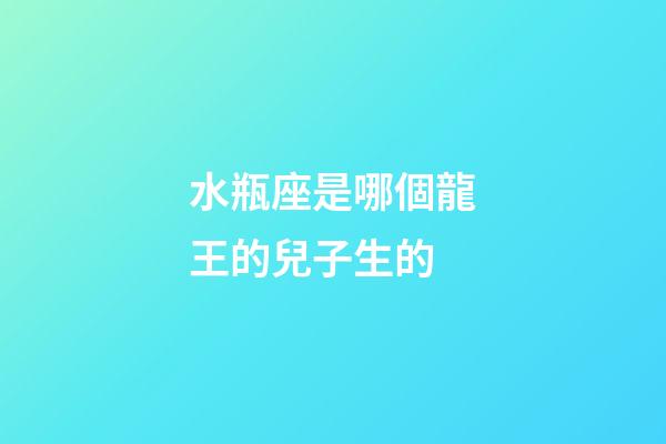 水瓶座是哪個龍王的兒子生的-第1張-星座運勢-玄機派