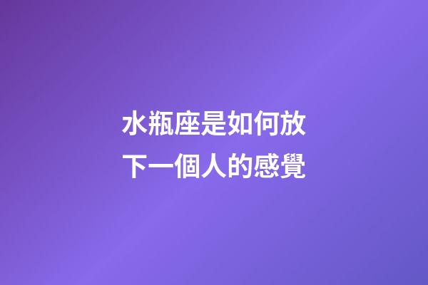 水瓶座是如何放下一個人的感覺-第1張-星座運勢-玄機派