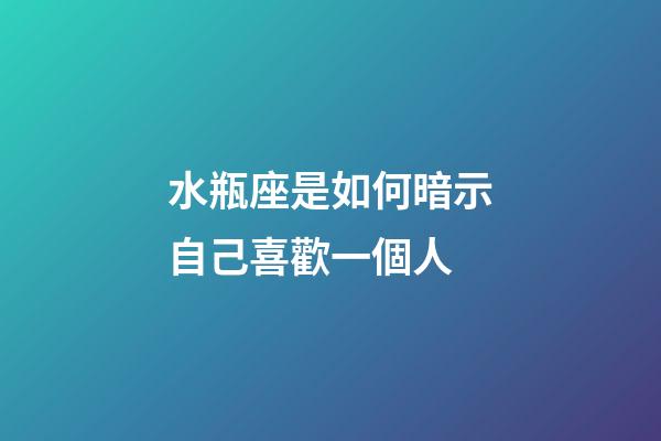 水瓶座是如何暗示自己喜歡一個人-第1張-星座運勢-玄機派