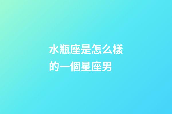 水瓶座是怎么樣的一個星座男-第1張-星座運勢-玄機派