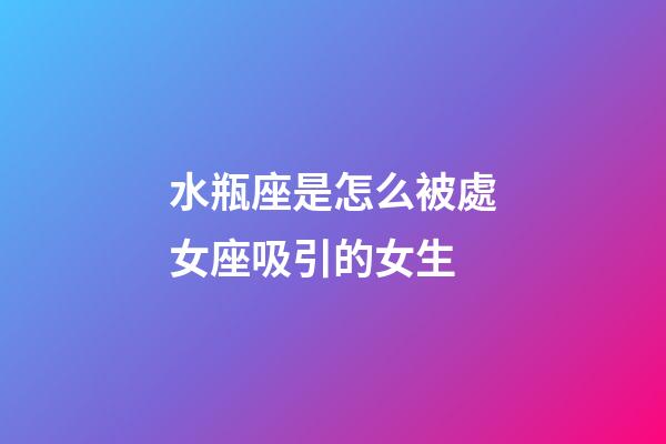 水瓶座是怎么被處女座吸引的女生-第1張-星座運勢-玄機派