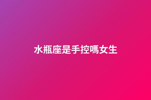 水瓶座是手控嗎女生-第1張-星座運勢-玄機派