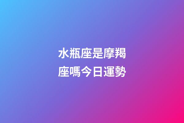 水瓶座是摩羯座嗎今日運勢-第1張-星座運勢-玄機派