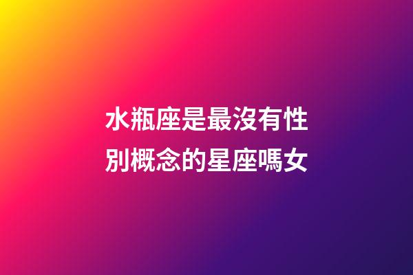 水瓶座是最沒有性別概念的星座嗎女-第1張-星座運(yùn)勢(shì)-玄機(jī)派