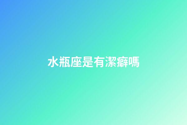 水瓶座是有潔癖嗎-第1張-星座運勢-玄機派