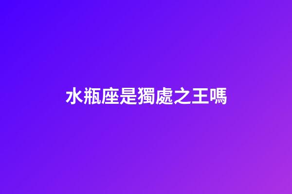 水瓶座是獨處之王嗎-第1張-星座運勢-玄機派
