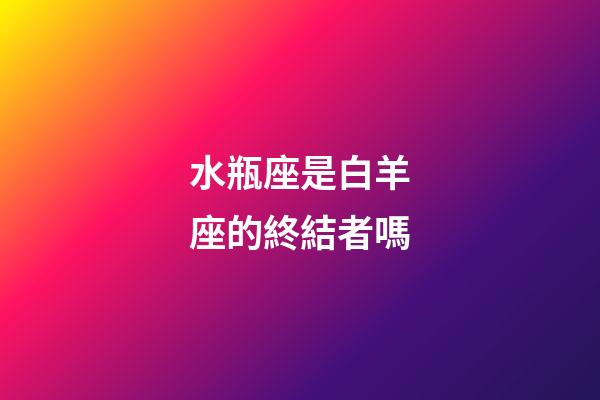 水瓶座是白羊座的終結者嗎-第1張-星座運勢-玄機派