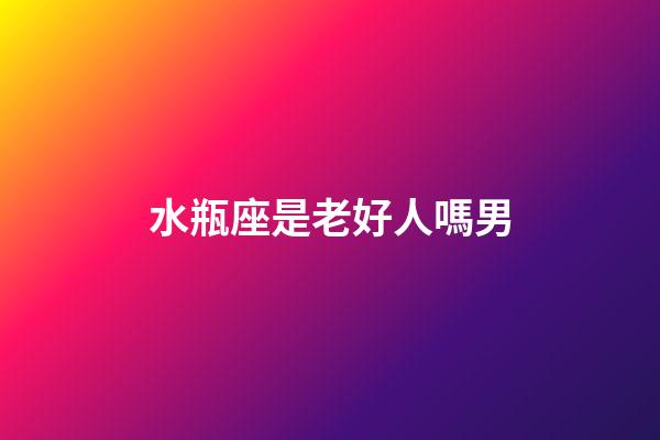 水瓶座是老好人嗎男-第1張-星座運勢-玄機派