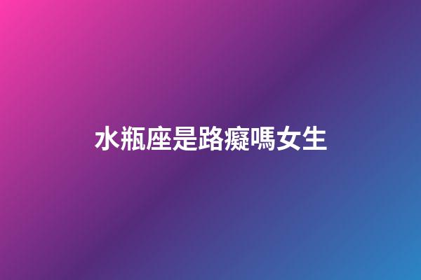 水瓶座是路癡嗎女生-第1張-星座運勢-玄機派