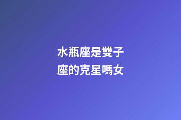 水瓶座是雙子座的克星嗎女-第1張-星座運勢-玄機派
