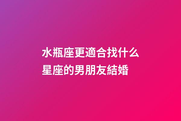 水瓶座更適合找什么星座的男朋友結婚-第1張-星座運勢-玄機派