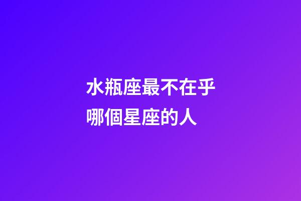 水瓶座最不在乎哪個星座的人-第1張-星座運勢-玄機派