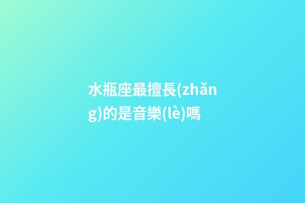水瓶座最擅長(zhǎng)的是音樂(lè)嗎-第1張-星座運(yùn)勢(shì)-玄機(jī)派