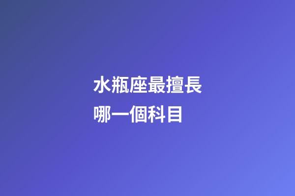 水瓶座最擅長哪一個科目-第1張-星座運勢-玄機派