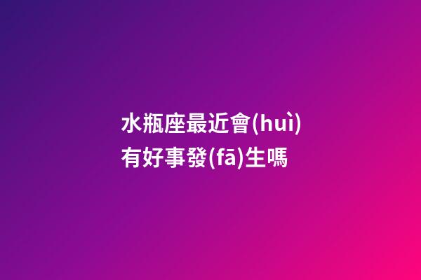 水瓶座最近會(huì)有好事發(fā)生嗎-第1張-星座運(yùn)勢(shì)-玄機(jī)派