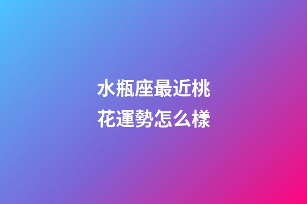 水瓶座最近桃花運勢怎么樣