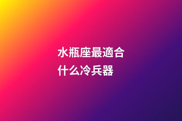 水瓶座最適合什么冷兵器-第1張-星座運勢-玄機派