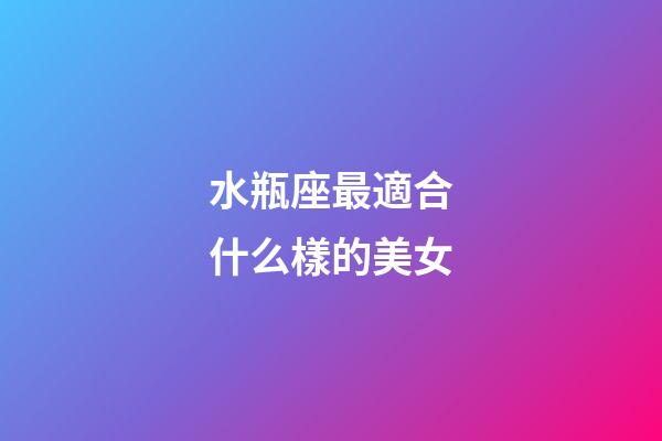 水瓶座最適合什么樣的美女-第1張-星座運(yùn)勢-玄機(jī)派
