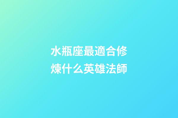 水瓶座最適合修煉什么英雄法師-第1張-星座運勢-玄機派