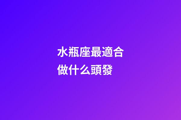 水瓶座最適合做什么頭發-第1張-星座運勢-玄機派