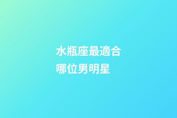 水瓶座最適合哪位男明星-第1張-星座運(yùn)勢(shì)-玄機(jī)派