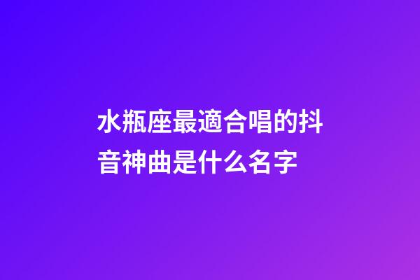 水瓶座最適合唱的抖音神曲是什么名字