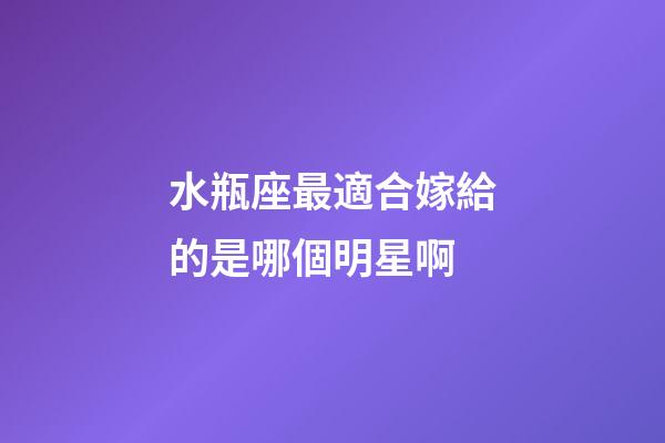 水瓶座最適合嫁給的是哪個明星啊-第1張-星座運勢-玄機派