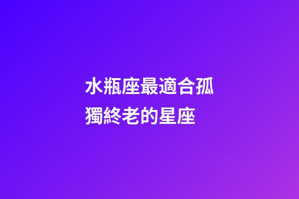 水瓶座最適合孤獨終老的星座-第1張-星座運勢-玄機派