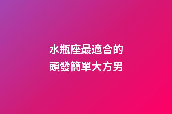 水瓶座最適合的頭發簡單大方男-第1張-星座運勢-玄機派