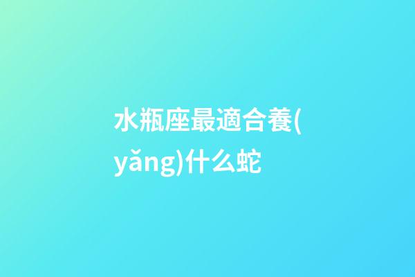水瓶座最適合養(yǎng)什么蛇-第1張-星座運(yùn)勢(shì)-玄機(jī)派