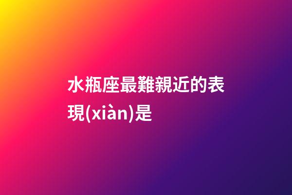 水瓶座最難親近的表現(xiàn)是-第1張-星座運(yùn)勢(shì)-玄機(jī)派