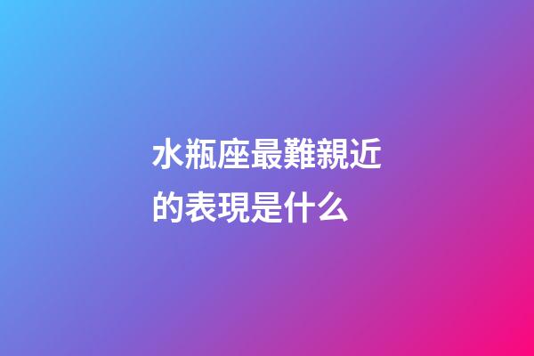 水瓶座最難親近的表現是什么-第1張-星座運勢-玄機派