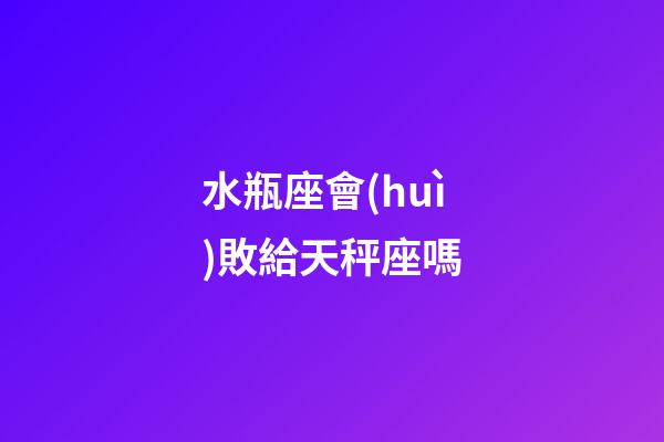 水瓶座會(huì)敗給天秤座嗎-第1張-星座運(yùn)勢(shì)-玄機(jī)派