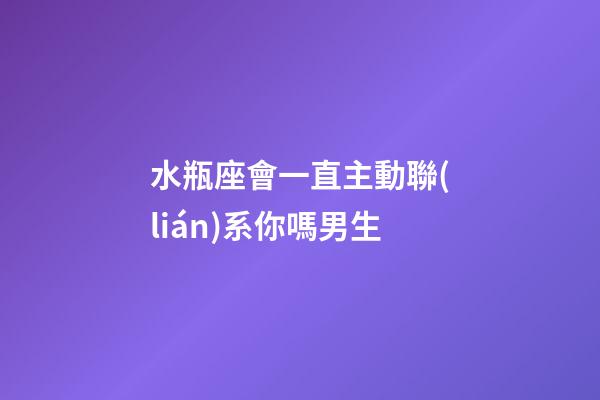 水瓶座會一直主動聯(lián)系你嗎男生-第1張-星座運(yùn)勢-玄機(jī)派