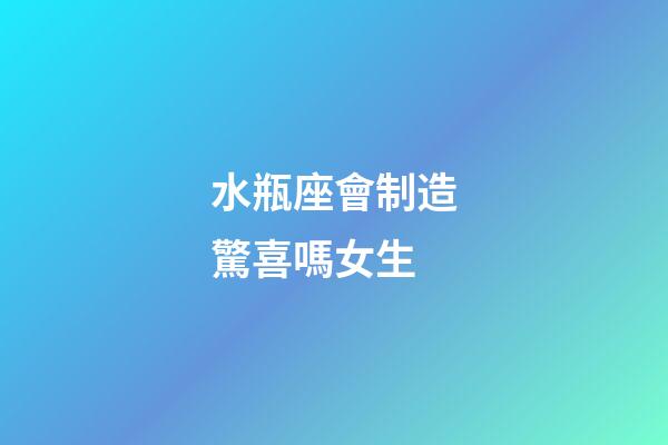 水瓶座會制造驚喜嗎女生-第1張-星座運勢-玄機派