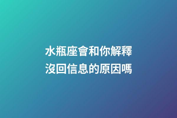 水瓶座會和你解釋沒回信息的原因嗎-第1張-星座運勢-玄機派