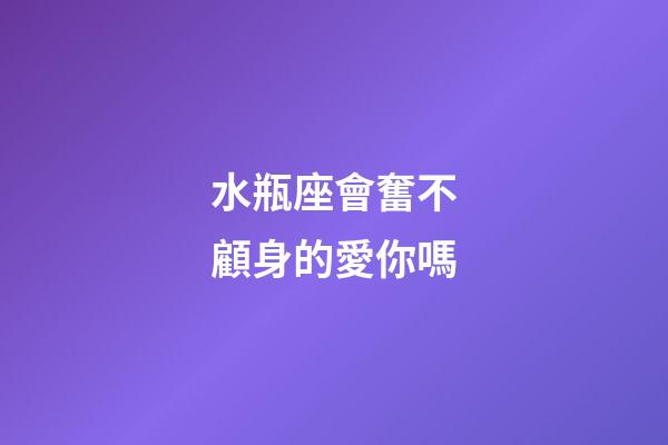 水瓶座會奮不顧身的愛你嗎-第1張-星座運勢-玄機派