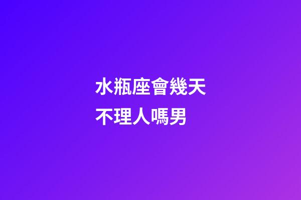 水瓶座會幾天不理人嗎男-第1張-星座運勢-玄機派