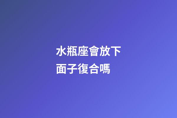水瓶座會放下面子復合嗎-第1張-星座運勢-玄機派