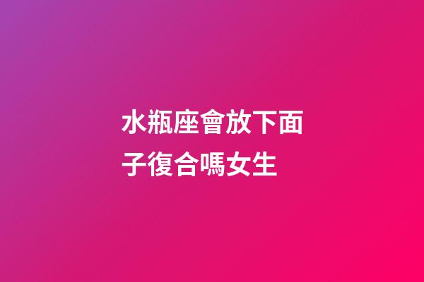 水瓶座會放下面子復合嗎女生-第1張-星座運勢-玄機派