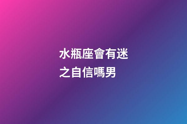 水瓶座會有迷之自信嗎男-第1張-星座運勢-玄機派