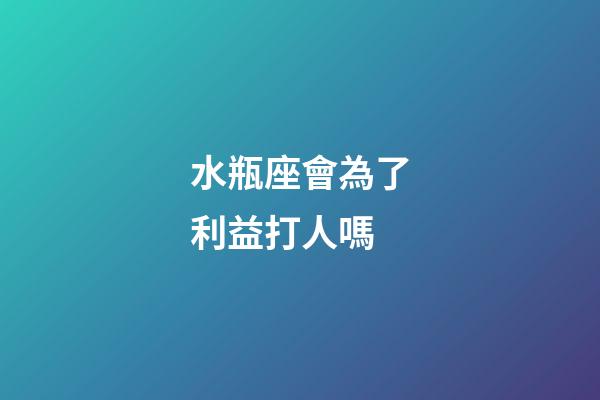 水瓶座會為了利益打人嗎-第1張-星座運勢-玄機派