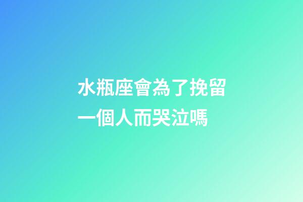 水瓶座會為了挽留一個人而哭泣嗎-第1張-星座運勢-玄機派