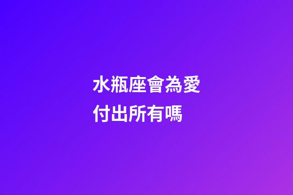 水瓶座會為愛付出所有嗎-第1張-星座運勢-玄機派